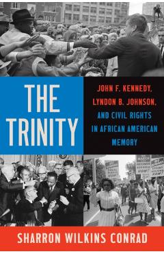 The Trinity: John F. Kennedy, Lyndon B. Johnson, and Civil Rights in African American Memory - Sharron Wilkins Conrad