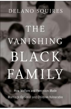 The Vanishing Black Family: How Welfare and Feminism Made Marriage Optional and Children Vulnerable - Delano Squires