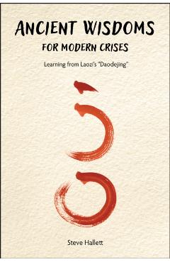 Ancient Wisdoms for Modern Crises: Learning From Laozi's Daodejing - Steve Hallett