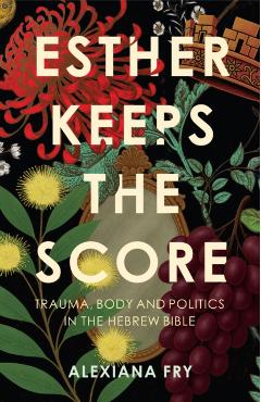 Esther Keeps the Score: Trauma, Body and Politics in the Hebrew Bible - Alexiana Fry