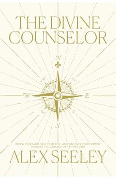 The Divine Counselor: Renew Your Mind, Heal Your Soul, and Discover Your Purpose Through the Guidance of the Holy Spirit - Alex Seeley
