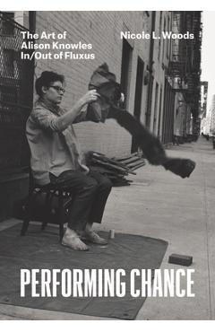 Performing Chance: The Art of Alison Knowles In/Out of Fluxus - Nicole L. Woods