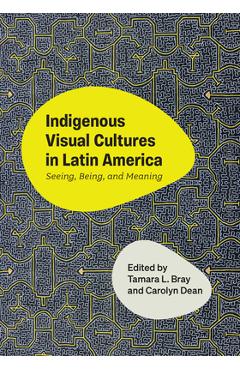 Indigenous Visual Cultures in Latin America: Seeing, Being, and Meaning - Tamara L. Bray