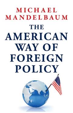 The American Way of Foreign Policy: Ideology, Economics, Democracy - Michael Mandelbaum