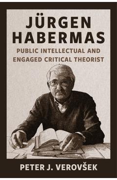 Jürgen Habermas: Public Intellectual and Engaged Critical Theorist - Peter J. Verovsek