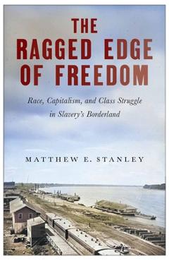 The Ragged Edge of Freedom: Race, Capitalism, and Class Struggle in Slavery's Borderland - Matthew E. Stanley