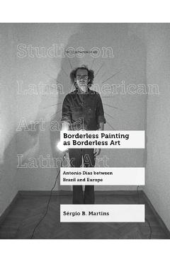 Borderless Painting as Borderless Art: Antonio Dias Between Brazil and Europe Volume 9 - Sérgio B. Martins