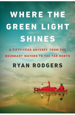 Where the Green Light Shines: A Fifty-Year Odyssey from the Boundary Waters to the Far North - Ryan Rodgers
