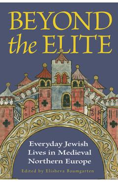 Beyond the Elite: Everyday Jewish Lives in Medieval Northern Europe - Elisheva Baumgarten