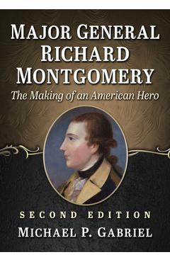 Major General Richard Montgomery: The Making of an American Hero, 2D Ed. - Michael P. Gabriel