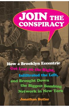 Join the Conspiracy: How a Brooklyn Eccentric Got Lost on the Right, Infiltrated the Left, and Brought Down the Biggest Bombing Network in New York - Jonathan Butler