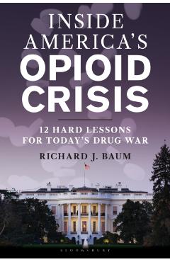 Inside America's Opioid Crisis: 12 Hard Lessons for Today's Drug War - Richard J. Baum