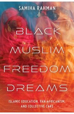 Black Muslim Freedom Dreams: Islamic Education, Pan-Africanism, and Collective Care - Samiha Rahman