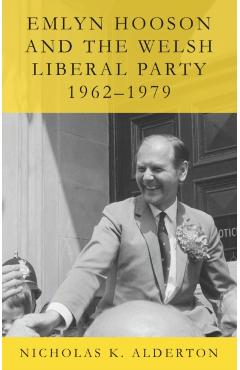 Emlyn Hooson and the Welsh Liberal Party, 1962-1979 - Nicholas K. Alderton
