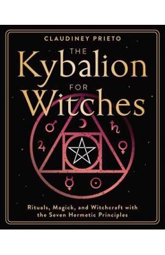 The Kybalion for Witches: Rituals, Magick, and Witchcraft with the Seven Hermetic Principles - Claudiney Prieto
