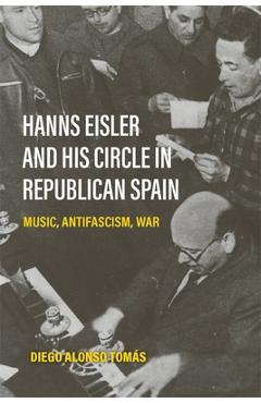 Hanns Eisler and His Circle in Republican Spain: Music, Antifascism, War - Diego Alonso Tomás