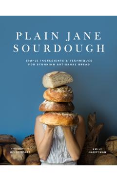 Plain Jane Sourdough: Simple Ingredients & Techniques for Stunning Artisanal Bread - Emily Harryman