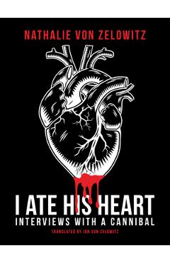 I Ate His Heart: Interviews with a Cannibal - Nathalie Von Zelowitz