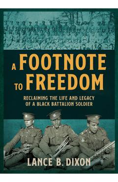 A Footnote to Freedom: Reclaiming the Life and Legacy of a Black Battalion Soldier - Lance B. Dixon