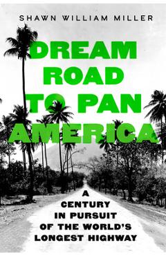 Dream Road to Pan America: A Century in Pursuit of the World's Longest Highway - Shawn William Miller