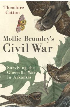 Mollie Brumley's Civil War: Surviving the Guerrilla War in Arkansas - Theodore Catton