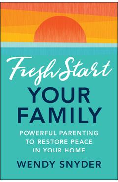 Fresh Start Your Family: Powerful Parenting to Restore Peace in Your Home - Wendy Snyder
