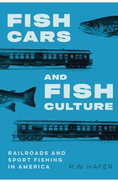 Fish Cars and Fish Culture: Railroads and Sport Fishing in America - R. W. Hafer