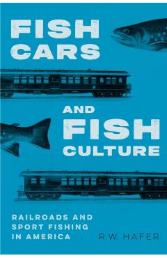 Fish Cars and Fish Culture: Railroads and Sport Fishing in America - R. W. Hafer