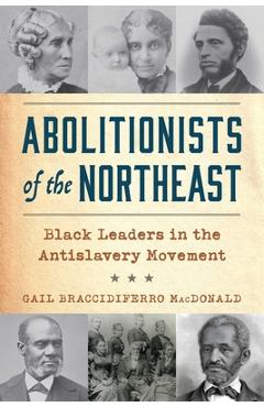 Abolitionists of the Northeast: Black Leaders in the Antislavery Movement - Gail Braccidiferro Macdonald
