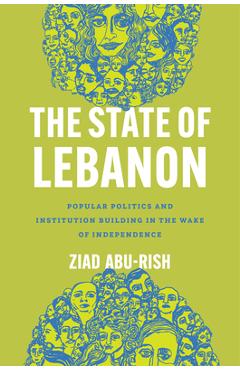 The State of Lebanon: Popular Politics and Institution Building in the Wake of Independence - Ziad Abu-rish