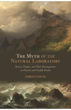 The Myth of the Natural Laboratory: Science, Empire, and Their Derangements on Pitcairn and Norfolk Islands - Adrian Young