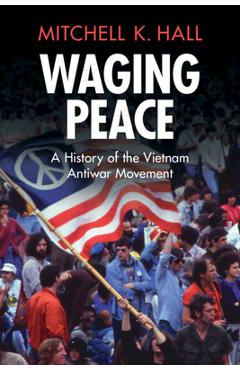 Waging Peace: A History of the Vietnam Antiwar Movement - Mitchell K. Hall