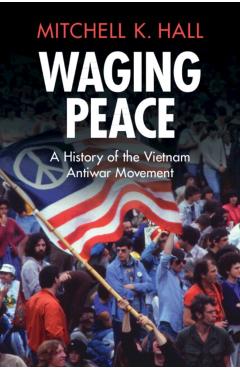 Waging Peace: A History of the Vietnam Antiwar Movement - Mitchell K. Hall