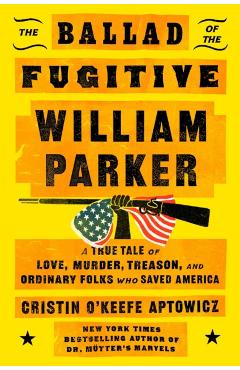 The Ballad of the Fugitive William Parker: A True Tale of Love, Murder, Treason, and Ordinary Folks Who Saved America - Cristin O'keefe Aptowicz