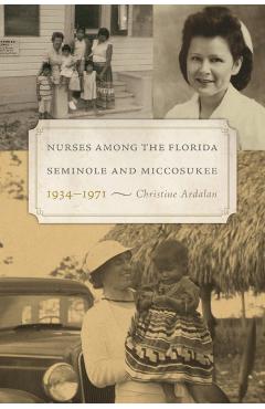Nurses Among the Florida Seminole and Miccosukee, 1934-1971 - Christine Ardalan