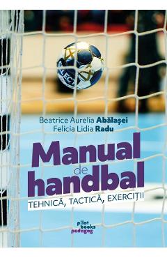 Manual de handbal. Tehnica, tactica, exercitii - Beatrice Aurelia Abalasei, Felicia Lidia Radu