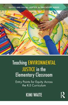 Teaching Environmental Justice in the Elementary Classroom: Entry Points for Equity Across the K-5 Curriculum - Kimi Waite