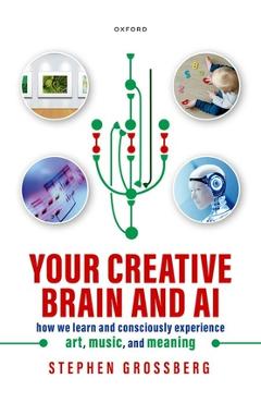 Your Creative Brain and AI: How We Learn and Consciously Experience Art, Music, and Meaning - Stephen Grossberg