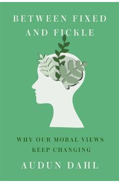 Between Fixed and Fickle: Why Our Moral Views Keep Changing - Audun Dahl