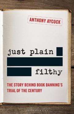 Just Plain Filthy: The Story Behind Book Banning's Trial of the Century - Anthony Aycock