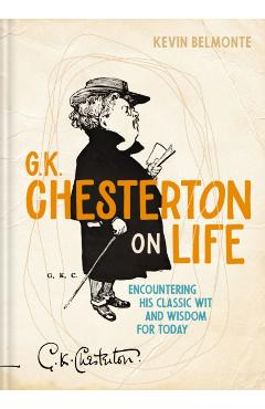 G. K. Chesterton on Life: Encountering His Classic Wit and Wisdom for Today - Kevin Belmonte