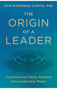 The Origin of a Leader: Transforming Family Patterns Into Leadership Power - Pam Manfredo Curtis Phd
