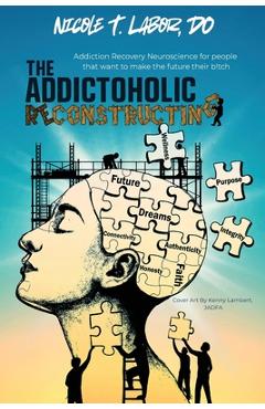 The Addictoholic Reconstructing: Addiction Recovery Neuroscience for people who want to make the future their b!tch: Addiction Recovery Neuroscience f - Nicole Labor