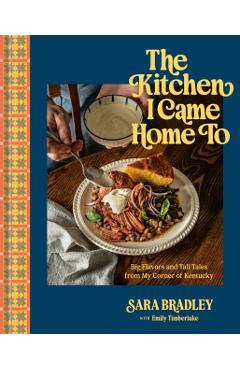 The Kitchen I Came Home to: Big Flavors and Tall Tales from My Corner of Kentucky - Sara Bradley