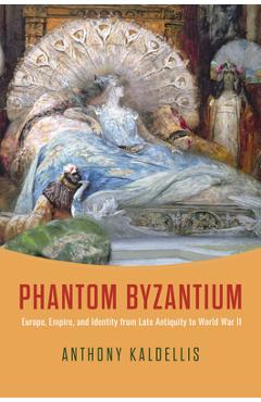 Phantom Byzantium: Europe, Empire, and Identity from Late Antiquity to World War II - Anthony Kaldellis