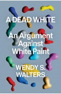 A Dead White: An Argument Against White Paint - Wendy S. Walters