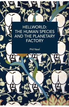 Hellworld: The Human Species and the Planetary Factory - Phil A. Neel