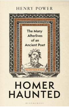 Homer Haunted: The Many Afterlives of an Ancient Poet - Henry Power