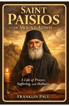Saint Paisios of Mount Athos: A life of prayer, suffering and holiness - Franklin Paul