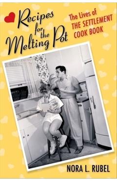 Recipes for the Melting Pot: The Lives of the Settlement Cook Book - Nora L. Rubel